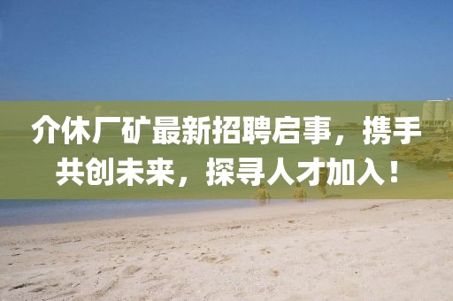 介休厂矿最新招聘启事，携手共创未来，探寻人才加入！
