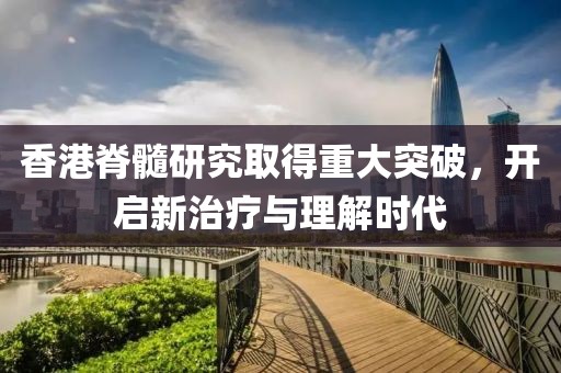 香港脊髓研究取得重大突破，开启新治疗与理解时代