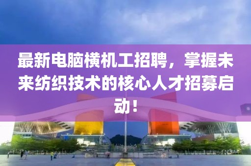 最新电脑横机工招聘，掌握未来纺织技术的核心人才招募启动！