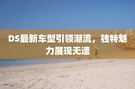 DS最新车型引领潮流，独特魅力展现无遗