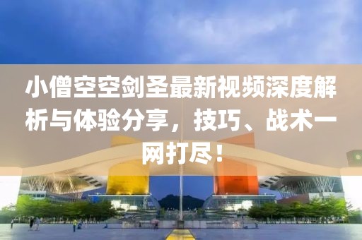 小僧空空剑圣最新视频深度解析与体验分享，技巧、战术一网打尽！