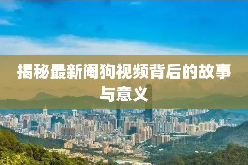 揭秘最新阉狗视频背后的故事与意义
