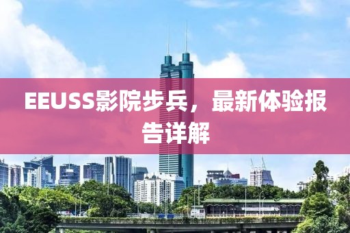 EEUSS影院步兵，最新体验报告详解