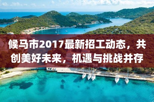 候马市2017最新招工动态，共创美好未来，机遇与挑战并存
