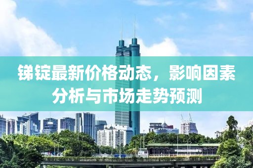 锑锭最新价格动态，影响因素分析与市场走势预测