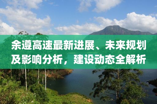 余遵高速最新进展、未来规划及影响分析，建设动态全解析