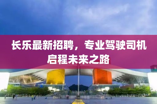 长乐最新招聘，专业驾驶司机启程未来之路