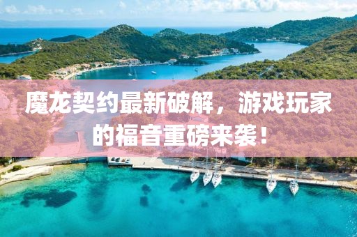 魔龙契约最新破解，游戏玩家的福音重磅来袭！