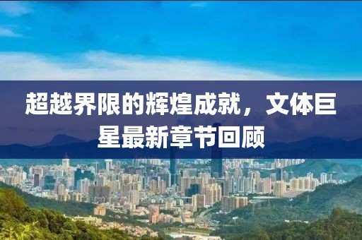 超越界限的辉煌成就，文体巨星最新章节回顾