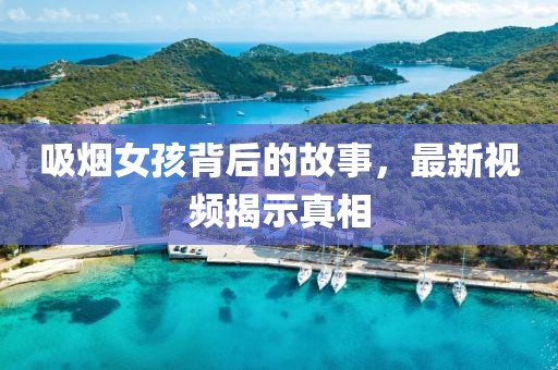 吸烟女孩背后的故事，最新视频揭示真相