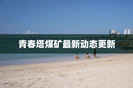 青春塔煤矿最新动态更新