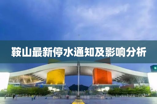 鞍山最新停水通知及影响分析