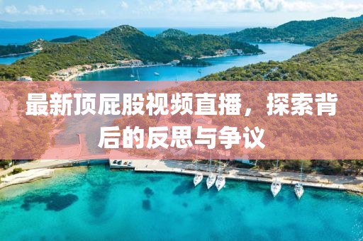 最新顶屁股视频直播，探索背后的反思与争议