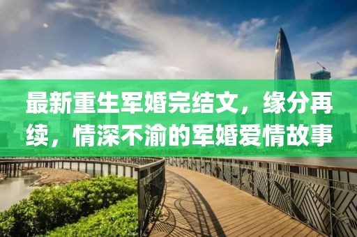 最新重生军婚完结文，缘分再续，情深不渝的军婚爱情故事
