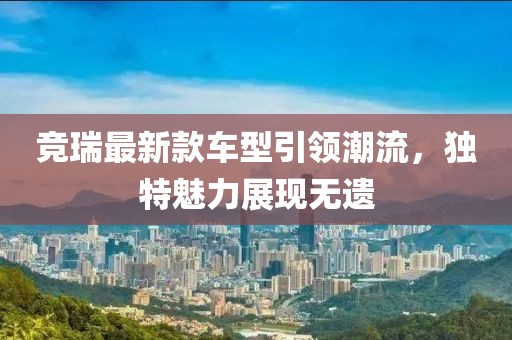 竞瑞最新款车型引领潮流，独特魅力展现无遗
