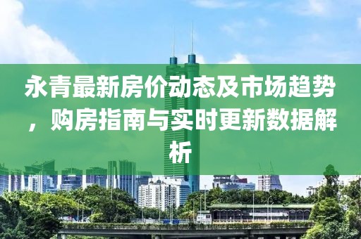 永青最新房价动态及市场趋势，购房指南与实时更新数据解析