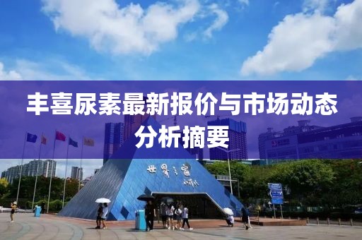 丰喜尿素最新报价与市场动态分析摘要
