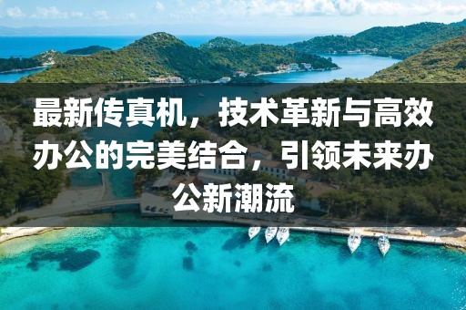 最新传真机，技术革新与高效办公的完美结合，引领未来办公新潮流