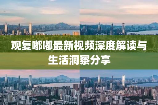 观复嘟嘟最新视频深度解读与生活洞察分享