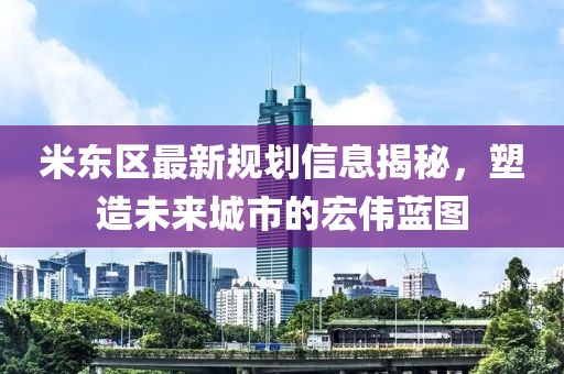 米东区最新规划信息揭秘，塑造未来城市的宏伟蓝图