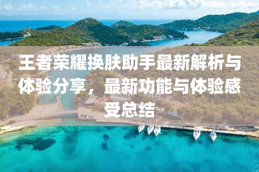 王者荣耀换肤助手最新解析与体验分享，最新功能与体验感受总结