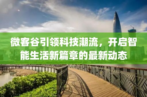 微客谷引领科技潮流，开启智能生活新篇章的最新动态