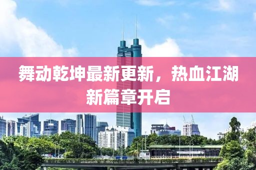 舞动乾坤最新更新，热血江湖新篇章开启