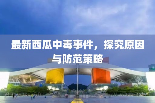 最新西瓜中毒事件，探究原因与防范策略
