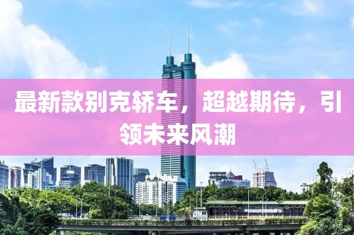 最新款别克轿车，超越期待，引领未来风潮