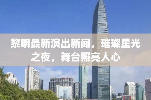 黎明最新演出新闻，璀璨星光之夜，舞台照亮人心
