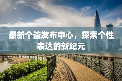 最新个签发布中心，探索个性表达的新纪元