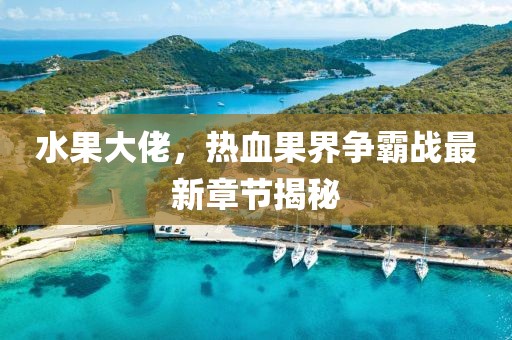水果大佬，热血果界争霸战最新章节揭秘