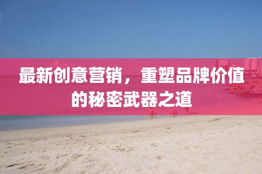 最新创意营销，重塑品牌价值的秘密武器之道