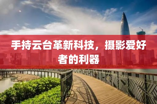 手持云台革新科技，摄影爱好者的利器