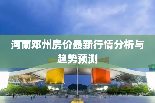 河南邓州房价最新行情分析与趋势预测