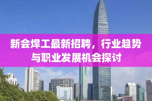 新会焊工最新招聘，行业趋势与职业发展机会探讨