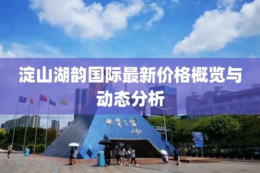 淀山湖韵国际最新价格概览与动态分析