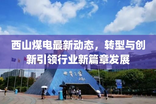西山煤电最新动态，转型与创新引领行业新篇章发展
