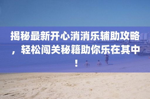 揭秘最新开心消消乐辅助攻略，轻松闯关秘籍助你乐在其中！