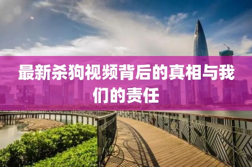 最新杀狗视频背后的真相与我们的责任