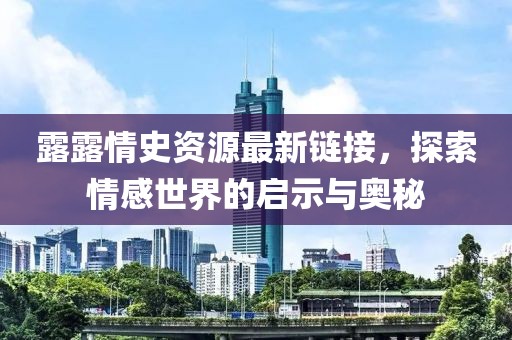 露露情史资源最新链接，探索情感世界的启示与奥秘