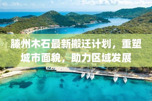 滕州木石最新搬迁计划，重塑城市面貌，助力区域发展