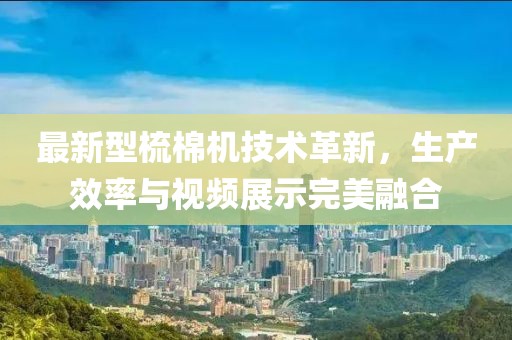 最新型梳棉机技术革新，生产效率与视频展示完美融合
