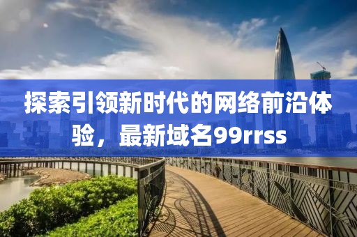 探索引领新时代的网络前沿体验，最新域名99rrss