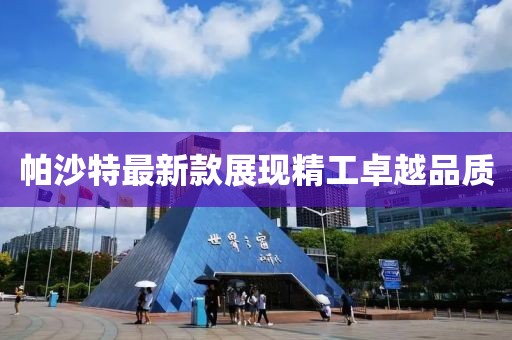 帕沙特最新款展现精工卓越品质
