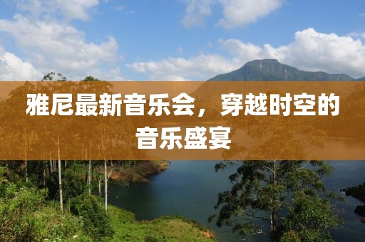 雅尼最新音乐会，穿越时空的音乐盛宴