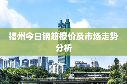 福州今日钢筋报价及市场走势分析