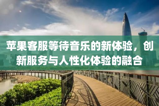 苹果客服等待音乐的新体验，创新服务与人性化体验的融合