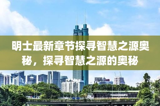 明士最新章节探寻智慧之源奥秘，探寻智慧之源的奥秘