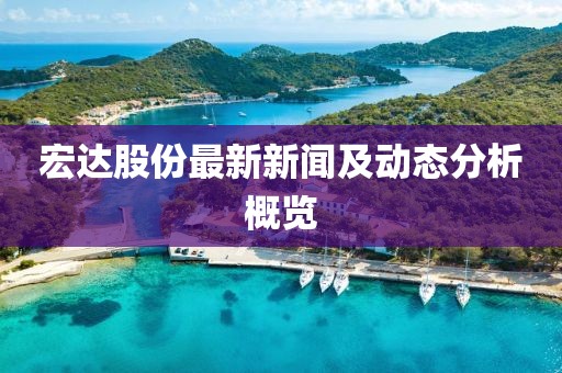 宏达股份最新新闻及动态分析概览